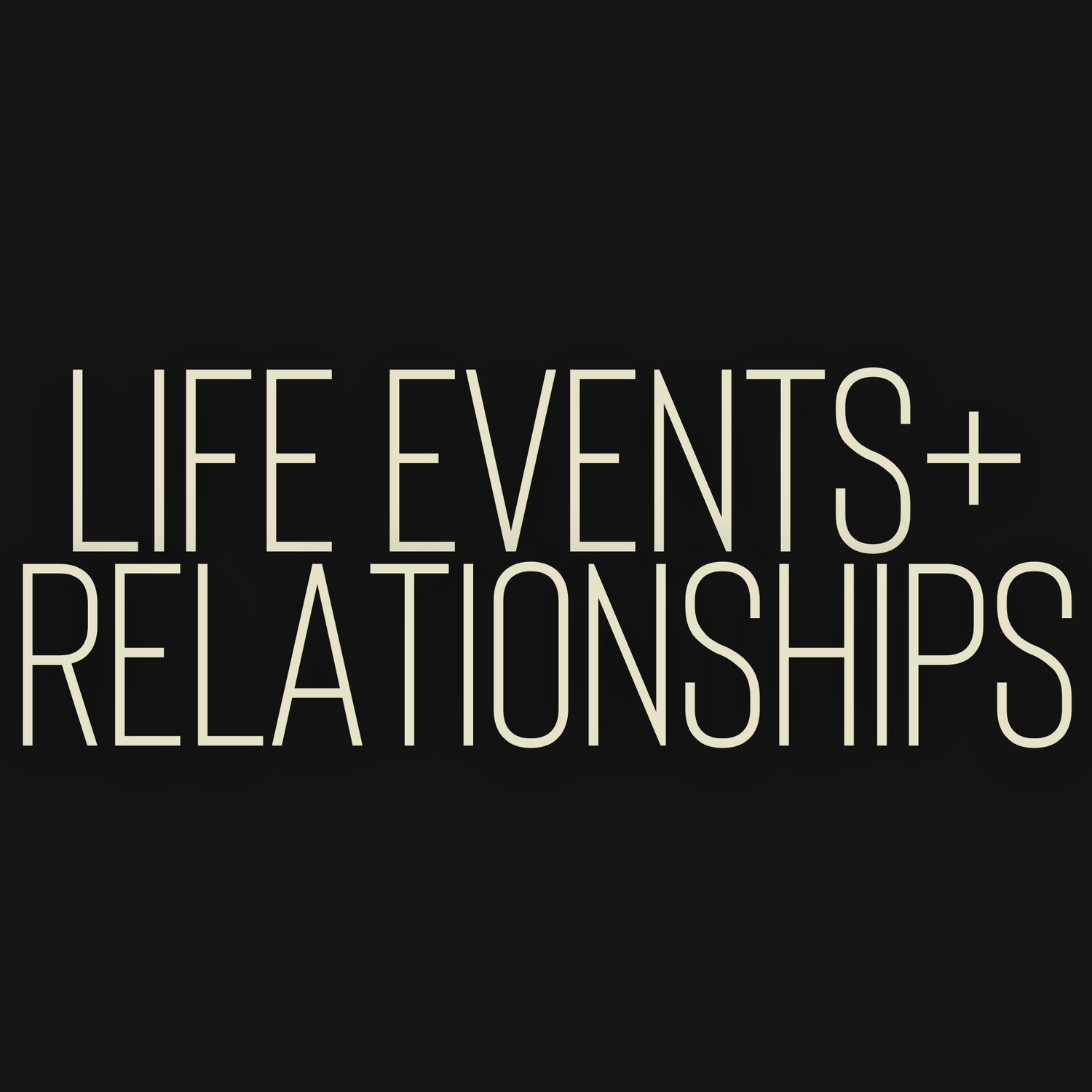 LIFE EVENTS + RELATIONSHIPS